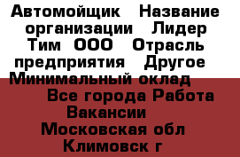 Автомойщик › Название организации ­ Лидер Тим, ООО › Отрасль предприятия ­ Другое › Минимальный оклад ­ 19 000 - Все города Работа » Вакансии   . Московская обл.,Климовск г.